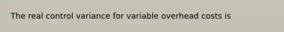 The real control variance for variable overhead costs is