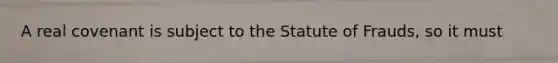 A real covenant is subject to the Statute of Frauds, so it must