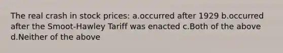 The real crash in stock prices: a.occurred after 1929 b.occurred after the Smoot-Hawley Tariff was enacted c.Both of the above d.Neither of the above