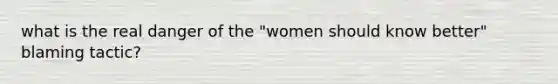 what is the real danger of the "women should know better" blaming tactic?