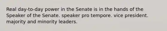 Real day-to-day power in the Senate is in the hands of the Speaker of the Senate. speaker pro tempore. vice president. majority and minority leaders.