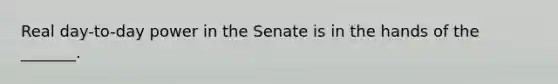 Real day-to-day power in the Senate is in the hands of the _______.