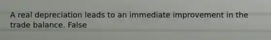 A real depreciation leads to an immediate improvement in the trade balance. False