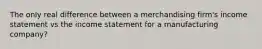 The only real difference between a merchandising firm's income statement vs the income statement for a manufacturing company?