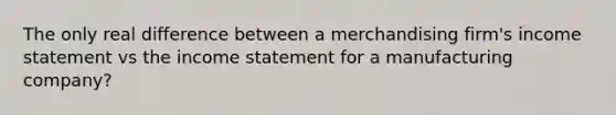 The only real difference between a merchandising firm's income statement vs the income statement for a manufacturing company?