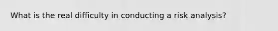 What is the real difficulty in conducting a risk analysis?