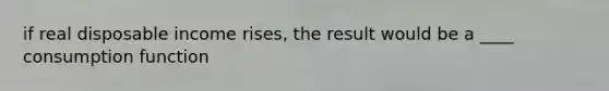 if real disposable income rises, the result would be a ____ consumption function