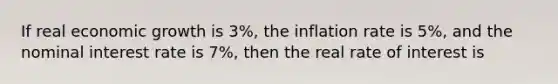 If real economic growth is 3%, the inflation rate is 5%, and the nominal interest rate is 7%, then the real rate of interest is