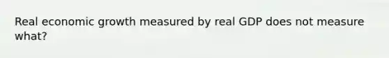 Real economic growth measured by real GDP does not measure what?