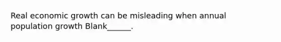 Real economic growth can be misleading when annual population growth Blank______.