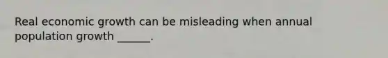 Real economic growth can be misleading when annual population growth ______.