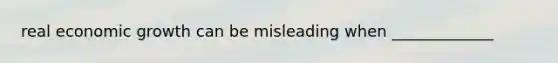 real economic growth can be misleading when _____________