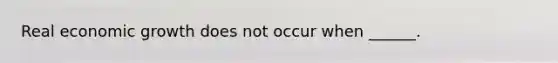 Real economic growth does not occur when ______.