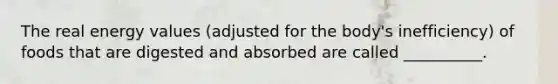 The real energy values (adjusted for the body's inefficiency) of foods that are digested and absorbed are called __________.