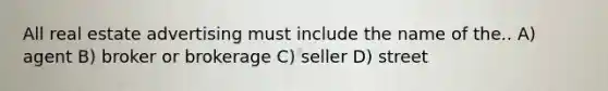 All real estate advertising must include the name of the.. A) agent B) broker or brokerage C) seller D) street