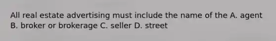 All real estate advertising must include the name of the A. agent B. broker or brokerage C. seller D. street