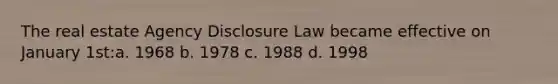 The real estate Agency Disclosure Law became effective on January 1st:a. 1968 b. 1978 c. 1988 d. 1998