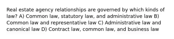 Real estate agency relationships are governed by which kinds of law? A) Common law, statutory law, and administrative law B) Common law and representative law C) Administrative law and canonical law D) Contract law, common law, and business law