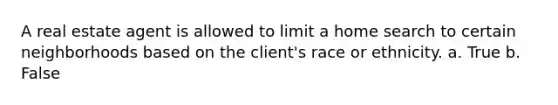 A real estate agent is allowed to limit a home search to certain neighborhoods based on the client's race or ethnicity. a. True b. False