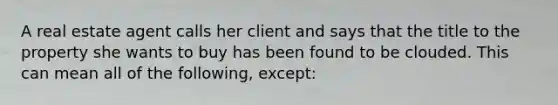 A real estate agent calls her client and says that the title to the property she wants to buy has been found to be clouded. This can mean all of the following, except: