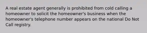 A real estate agent generally is prohibited from cold calling a homeowner to solicit the homeowner's business when the homeowner's telephone number appears on the national Do Not Call registry.