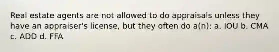 Real estate agents are not allowed to do appraisals unless they have an appraiser's license, but they often do a(n): a. IOU b. CMA c. ADD d. FFA
