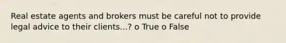 Real estate agents and brokers must be careful not to provide legal advice to their clients...? o True o False