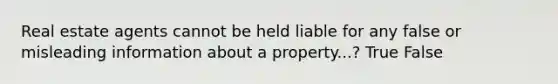 Real estate agents cannot be held liable for any false or misleading information about a property...? True False