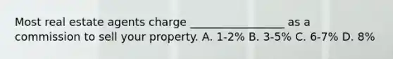 Most real estate agents charge _________________ as a commission to sell your property. A. 1-2% B. 3-5% C. 6-7% D. 8%