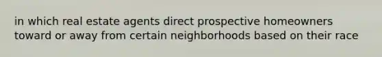 in which real estate agents direct prospective homeowners toward or away from certain neighborhoods based on their race