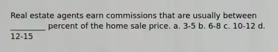 Real estate agents earn commissions that are usually between _________ percent of the home sale price. a. 3-5 b. 6-8 c. 10-12 d. 12-15