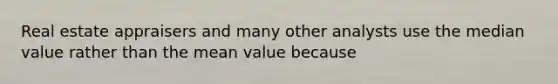 Real estate appraisers and many other analysts use the median value rather than the mean value because