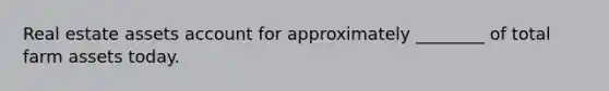 Real estate assets account for approximately ________ of total farm assets today.