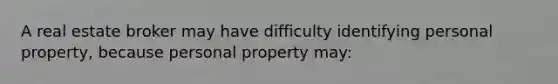 A real estate broker may have difficulty identifying personal property, because personal property may: