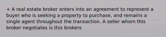 + A real estate broker enters into an agreement to represent a buyer who is seeking a property to purchase, and remains a single agent throughout the transaction. A seller whom this broker negotiates is this brokers