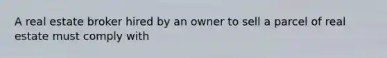 A real estate broker hired by an owner to sell a parcel of real estate must comply with