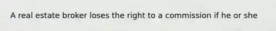 A real estate broker loses the right to a commission if he or she