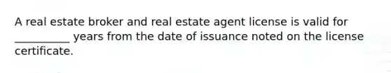 A real estate broker and real estate agent license is valid for __________ years from the date of issuance noted on the license certificate.