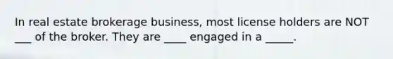 In real estate brokerage business, most license holders are NOT ___ of the broker. They are ____ engaged in a _____.