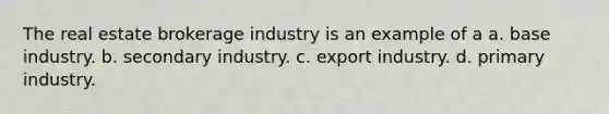 The real estate brokerage industry is an example of a a. base industry. b. secondary industry. c. export industry. d. primary industry.