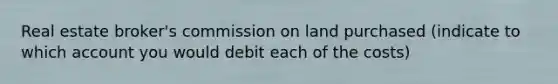 Real estate broker's commission on land purchased (indicate to which account you would debit each of the costs)