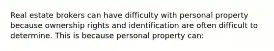 Real estate brokers can have difficulty with personal property because ownership rights and identification are often difficult to determine. This is because personal property can: