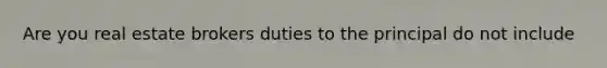 Are you real estate brokers duties to the principal do not include