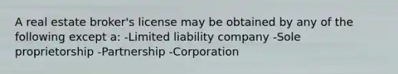 A real estate broker's license may be obtained by any of the following except a: -Limited liability company -Sole proprietorship -Partnership -Corporation