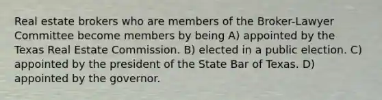 Real estate brokers who are members of the Broker-Lawyer Committee become members by being A) appointed by the Texas Real Estate Commission. B) elected in a public election. C) appointed by the president of the State Bar of Texas. D) appointed by the governor.