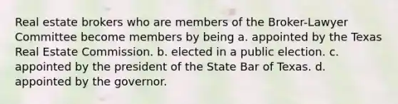 Real estate brokers who are members of the Broker-Lawyer Committee become members by being a. appointed by the Texas Real Estate Commission. b. elected in a public election. c. appointed by the president of the State Bar of Texas. d. appointed by the governor.