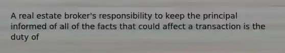 A real estate broker's responsibility to keep the principal informed of all of the facts that could affect a transaction is the duty of