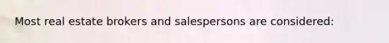 Most real estate brokers and salespersons are considered: