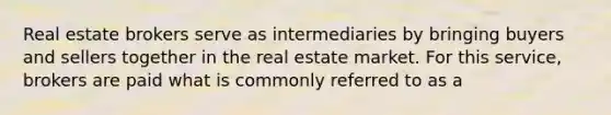 Real estate brokers serve as intermediaries by bringing buyers and sellers together in the real estate market. For this service, brokers are paid what is commonly referred to as a