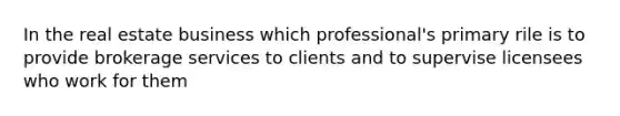 In the real estate business which professional's primary rile is to provide brokerage services to clients and to supervise licensees who work for them